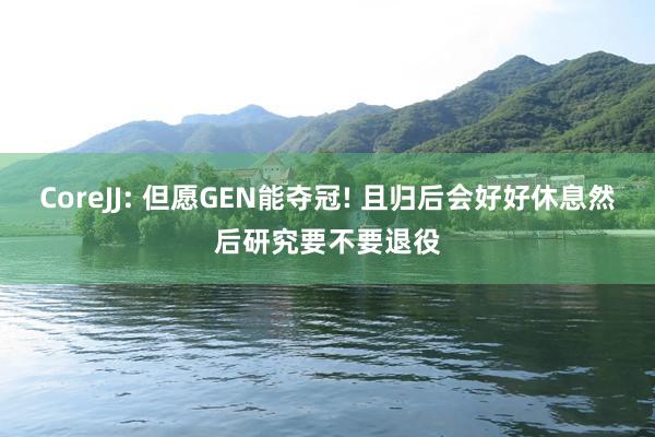 CoreJJ: 但愿GEN能夺冠! 且归后会好好休息然后研究要不要退役