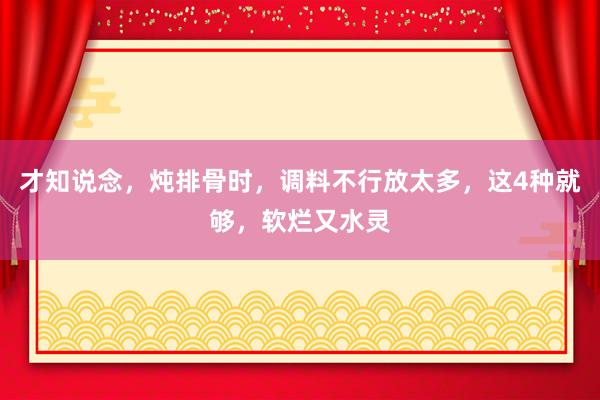 才知说念，炖排骨时，调料不行放太多，这4种就够，软烂又水灵