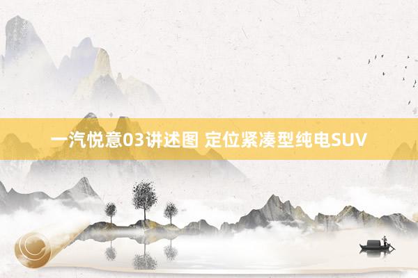 一汽悦意03讲述图 定位紧凑型纯电SUV